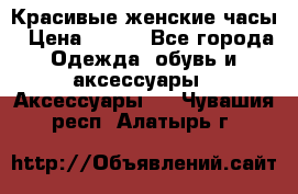 Красивые женские часы › Цена ­ 500 - Все города Одежда, обувь и аксессуары » Аксессуары   . Чувашия респ.,Алатырь г.